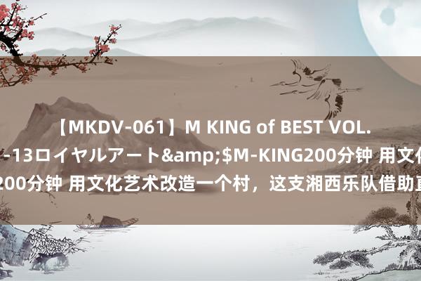 【MKDV-061】M KING of BEST VOL.1</a>2010-11-13ロイヤルアート&$M-KING200分钟 用文化艺术改造一个村，这支湘西乐队借助直播打赏带火家乡