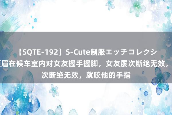 【SQTE-192】S-Cute制服エッチコレクション 8時間 须眉在候车室内对女友握手握脚，女友屡次断绝无效，就咬他的手指