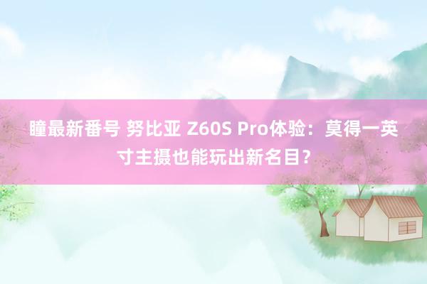 瞳最新番号 努比亚 Z60S Pro体验：莫得一英寸主摄也能玩出新名目？