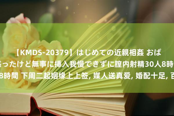 【KMDS-20379】はじめての近親相姦 おばさんの誘いに最初は戸惑ったけど無事に挿入我慢できずに膣内射精30人8時間 下周二起姻缘上上签, 媒人送真爱, 婚配十足, 百年好合的三大生肖