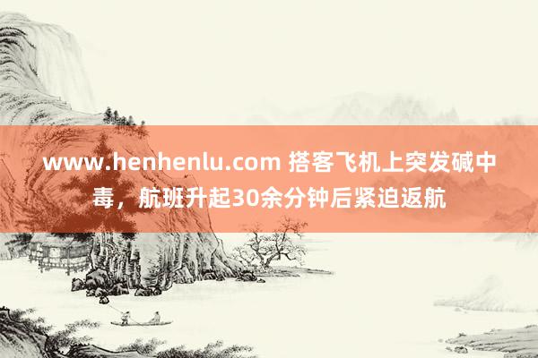 www.henhenlu.com 搭客飞机上突发碱中毒，航班升起30余分钟后紧迫返航