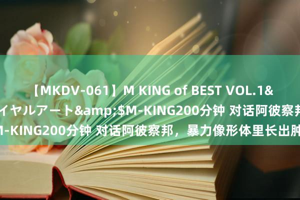 【MKDV-061】M KING of BEST VOL.1</a>2010-11-13ロイヤルアート&$M-KING200分钟 对话阿彼察邦，暴力像形体里长出肿瘤