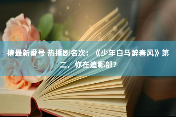 椿最新番号 热播剧名次：《少年白马醉春风》第二，你在追哪部？