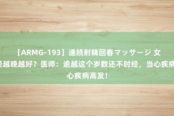 【ARMG-193】連続射精回春マッサージ 女性绝经越晚越好？医师：逾越这个岁数还不时经，当心疾病高发！