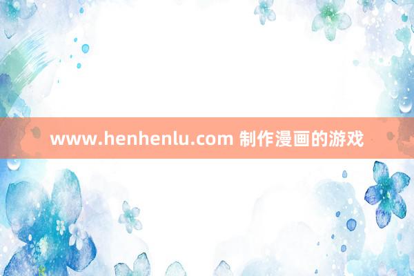 www.henhenlu.com 制作漫画的游戏