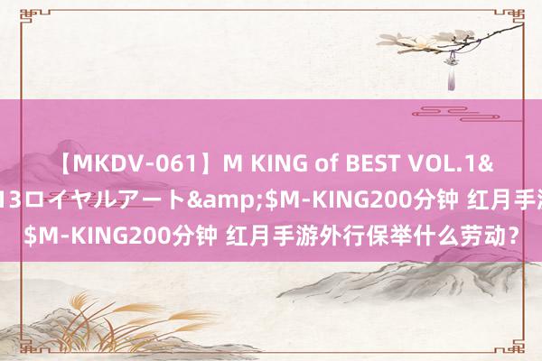 【MKDV-061】M KING of BEST VOL.1</a>2010-11-13ロイヤルアート&$M-KING200分钟 红月手游外行保举什么劳动？