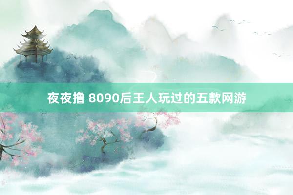 夜夜撸 8090后王人玩过的五款网游