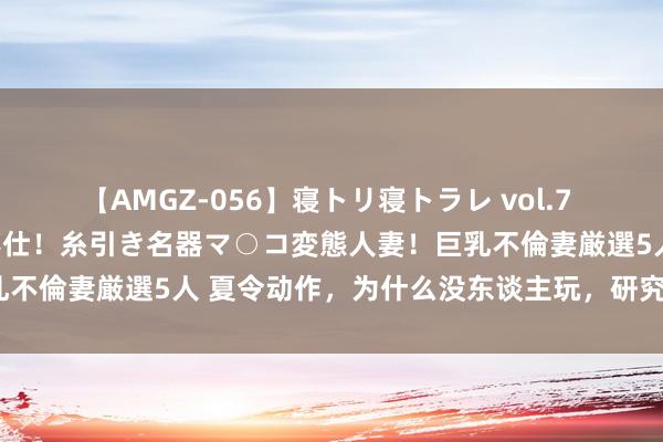 【AMGZ-056】寝トリ寝トラレ vol.7 巨乳むっちむちパイズリ奉仕！糸引き名器マ○コ変態人妻！巨乳不倫妻厳選5人 夏令动作，为什么没东谈主玩，研究你知谈吗？