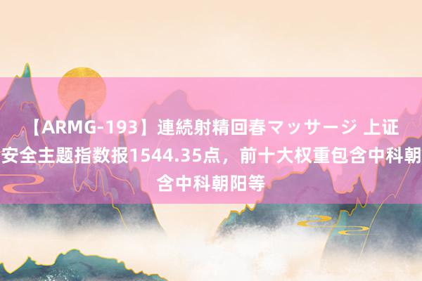 【ARMG-193】連続射精回春マッサージ 上证信息安全主题指数报1544.35点，前十大权重包含中科朝阳等