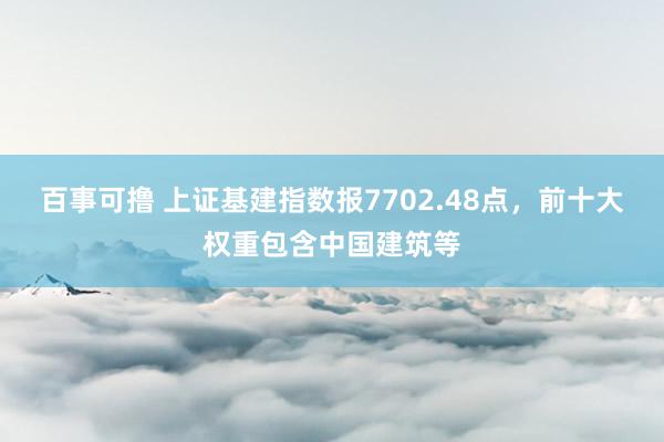 百事可撸 上证基建指数报7702.48点，前十大权重包含中国建筑等