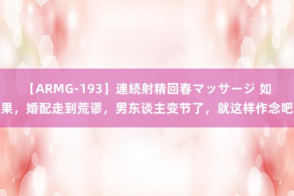 【ARMG-193】連続射精回春マッサージ 如果，婚配走到荒谬，男东谈主变节了，就这样作念吧