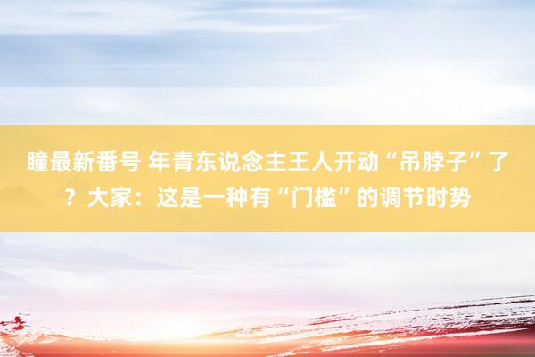 瞳最新番号 年青东说念主王人开动“吊脖子”了？大家：这是一种有“门槛”的调节时势