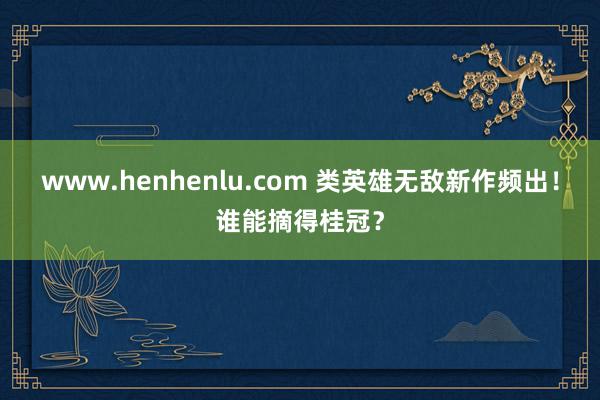 www.henhenlu.com 类英雄无敌新作频出！谁能摘得桂冠？