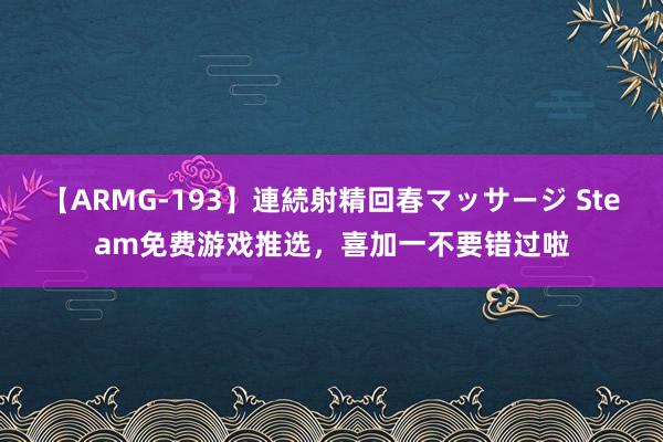 【ARMG-193】連続射精回春マッサージ Steam免费游戏推选，喜加一不要错过啦