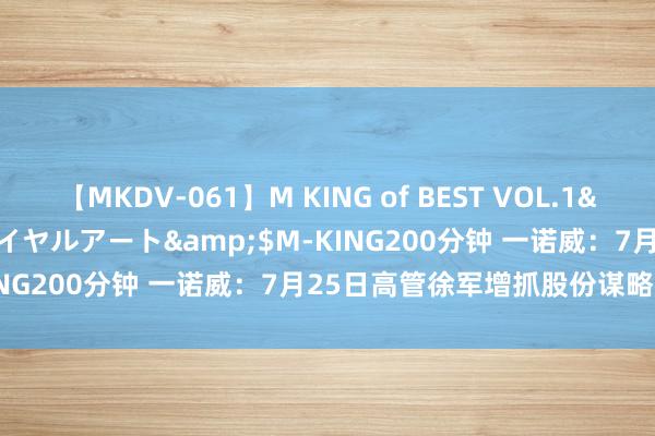 【MKDV-061】M KING of BEST VOL.1</a>2010-11-13ロイヤルアート&$M-KING200分钟 一诺威：7月25日高管徐军增抓股份谋略5000股