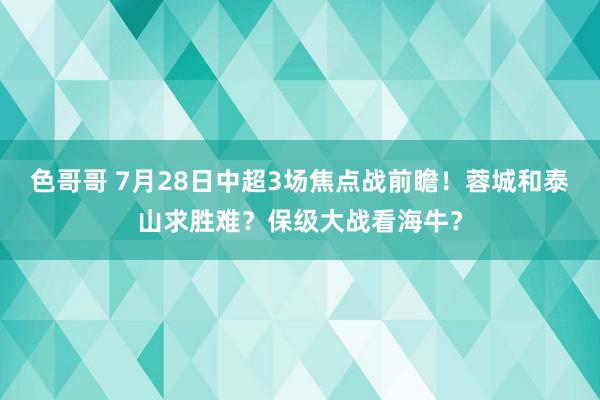 色哥哥 7月28日中超3场焦点战前瞻！蓉城和泰山求胜难？保级大战看海牛？