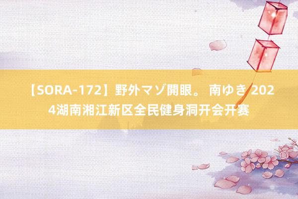 【SORA-172】野外マゾ開眼。 南ゆき 2024湖南湘江新区全民健身洞开会开赛