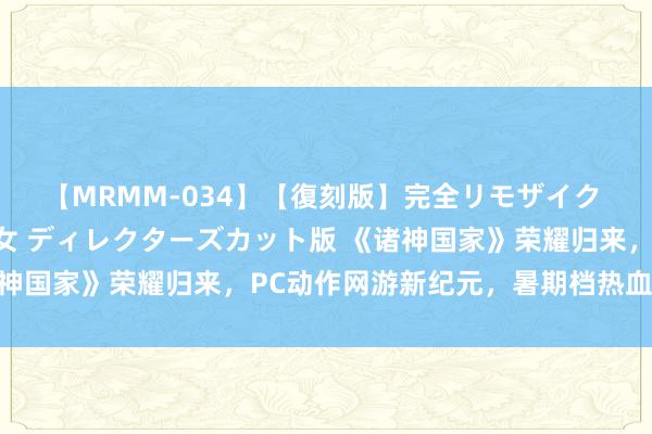 【MRMM-034】【復刻版】完全リモザイク 白石ひとみの奥様は魔女 ディレクターズカット版 《诸神国家》荣耀归来，PC动作网游新纪元，暑期档热血重燃！