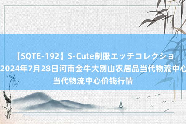 【SQTE-192】S-Cute制服エッチコレクション 8時間 2024年7月28日河南金牛大别山农居品当代物流中心价钱行情