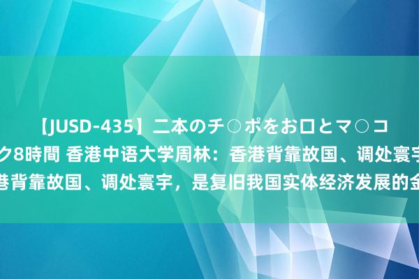 【JUSD-435】二本のチ○ポをお口とマ○コで味わう！！3Pファック8時間 香港中语大学周林：香港背靠故国、调处寰宇，是复旧我国实体经济发展的金融中心