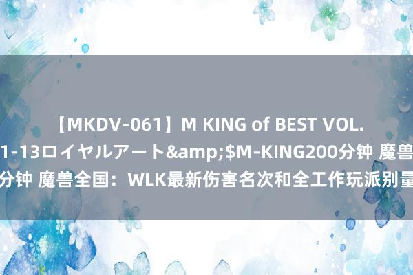 【MKDV-061】M KING of BEST VOL.1</a>2010-11-13ロイヤルアート&$M-KING200分钟 魔兽全国：WLK最新伤害名次和全工作玩派别量，玩战士十足是信仰