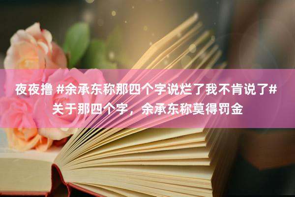 夜夜撸 #余承东称那四个字说烂了我不肯说了# 关于那四个字，余承东称莫得罚金