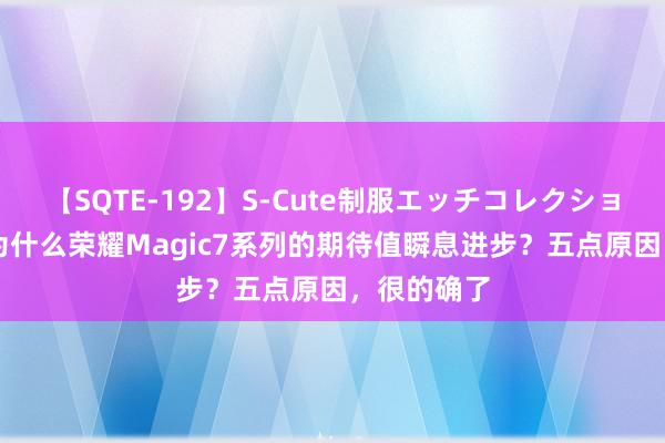 【SQTE-192】S-Cute制服エッチコレクション 8時間 为什么荣耀Magic7系列的期待值瞬息进步？五点原因，很的确了