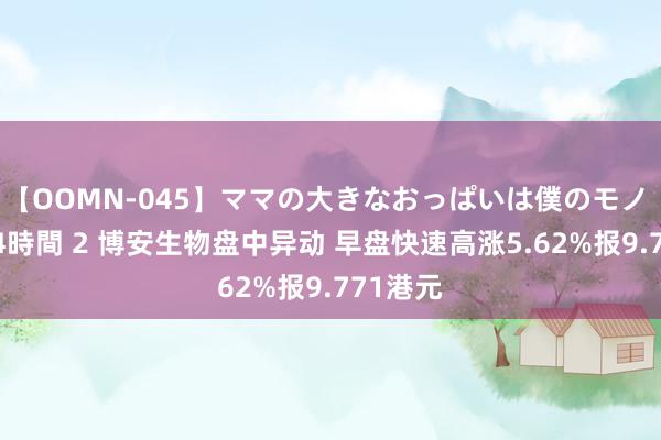 【OOMN-045】ママの大きなおっぱいは僕のモノ 総集編4時間 2 博安生物盘中异动 早盘快速高涨5.62%报9.771港元