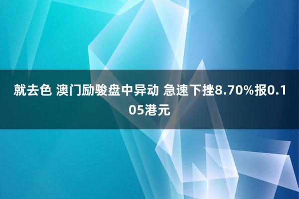 就去色 澳门励骏盘中异动 急速下挫8.70%报0.105港元