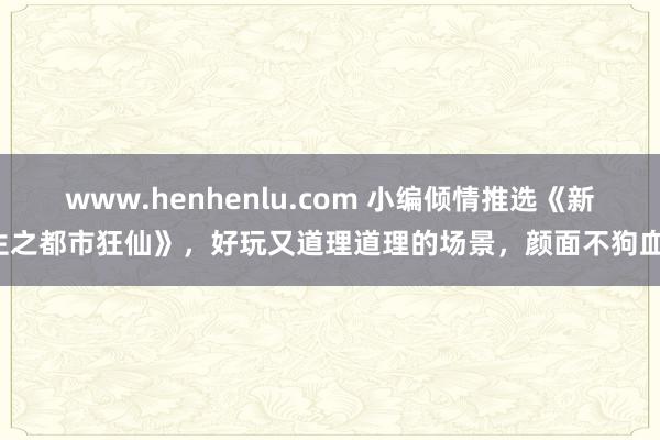 www.henhenlu.com 小编倾情推选《新生之都市狂仙》，好玩又道理道理的场景，颜面不狗血！