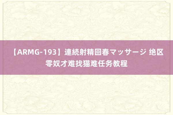 【ARMG-193】連続射精回春マッサージ 绝区零奴才难找猫难任务教程