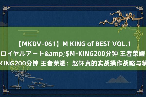 【MKDV-061】M KING of BEST VOL.1</a>2010-11-13ロイヤルアート&$M-KING200分钟 王者荣耀：赵怀真的实战操作战略与精致融会