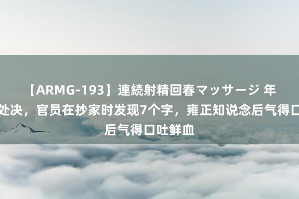 【ARMG-193】連続射精回春マッサージ 年羹尧被处决，官员在抄家时发现7个字，雍正知说念后气得口吐鲜血