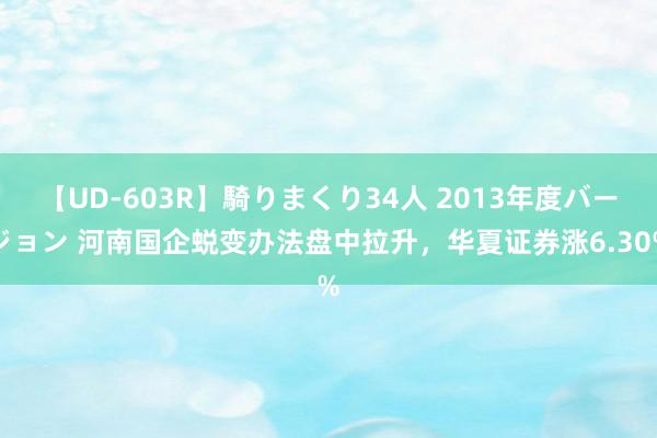 【UD-603R】騎りまくり34人 2013年度バージョン 河南国企蜕变办法盘中拉升，华夏证券涨6.30%