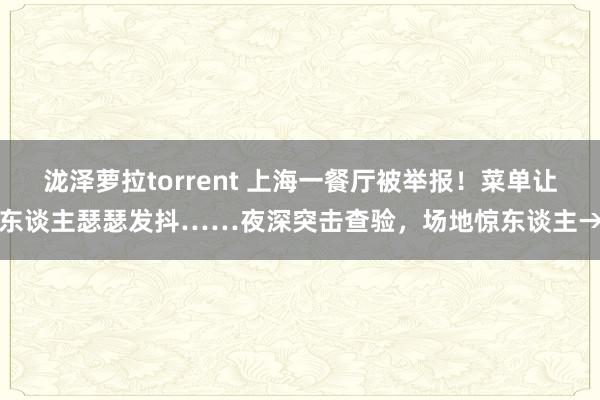 泷泽萝拉torrent 上海一餐厅被举报！菜单让东谈主瑟瑟发抖……夜深突击查验，场地惊东谈主→