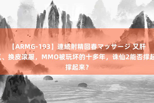 【ARMG-193】連続射精回春マッサージ 又肝又氪、换皮滚服，MMO被玩坏的十多年，诛仙2能否撑起来？