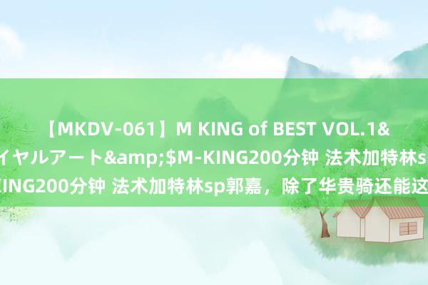 【MKDV-061】M KING of BEST VOL.1</a>2010-11-13ロイヤルアート&$M-KING200分钟 法术加特林sp郭嘉，除了华贵骑还能这样玩？