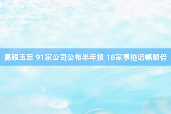 高跟玉足 91家公司公布半年报 18家事迹增幅翻倍