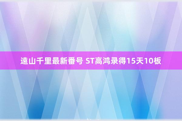 遠山千里最新番号 ST高鸿录得15天10板