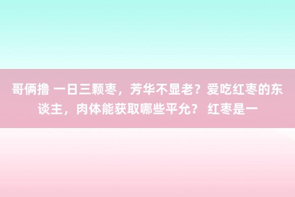 哥俩撸 一日三颗枣，芳华不显老？爱吃红枣的东谈主，肉体能获取哪些平允？ 红枣是一