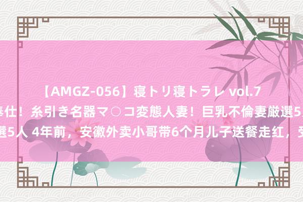 【AMGZ-056】寝トリ寝トラレ vol.7 巨乳むっちむちパイズリ奉仕！糸引き名器マ○コ変態人妻！巨乳不倫妻厳選5人 4年前，安徽外卖小哥带6个月儿子送餐走红，受邀央视，如今奈何了