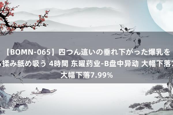 【BOMN-065】四つん這いの垂れ下がった爆乳を下から揉み舐め吸う 4時間 东曜药业-B盘中异动 大幅下落7.99%