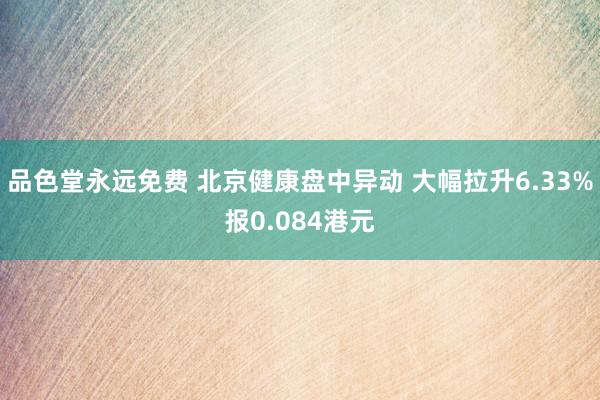 品色堂永远免费 北京健康盘中异动 大幅拉升6.33%报0.084港元