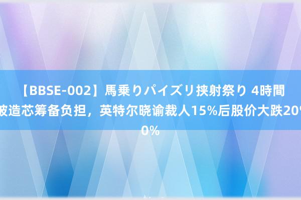 【BBSE-002】馬乗りパイズリ挟射祭り 4時間 被造芯筹备负担，英特尔晓谕裁人15%后股价大跌20%