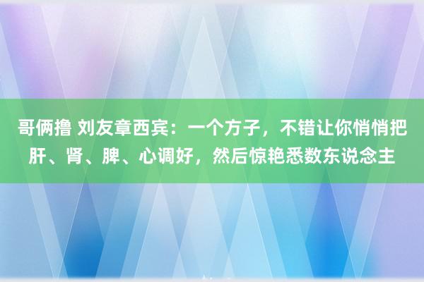 哥俩撸 刘友章西宾：一个方子，不错让你悄悄把肝、肾、脾、心调好，然后惊艳悉数东说念主