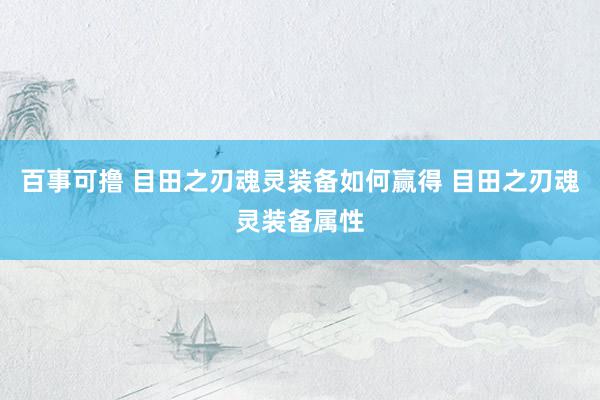 百事可撸 目田之刃魂灵装备如何赢得 目田之刃魂灵装备属性