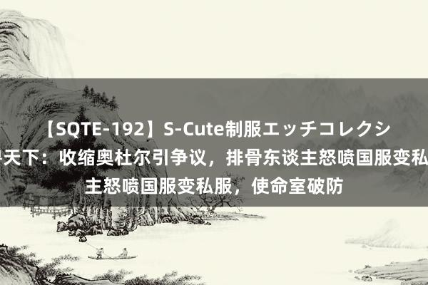 【SQTE-192】S-Cute制服エッチコレクション 8時間 魔兽天下：收缩奥杜尔引争议，排骨东谈主怒喷国服变私服，使命室破防