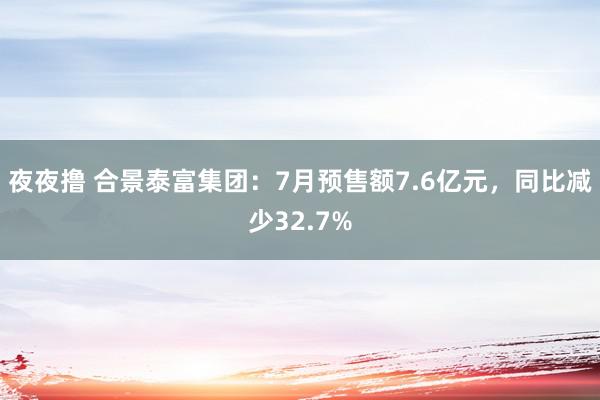 夜夜撸 合景泰富集团：7月预售额7.6亿元，同比减少32.7%