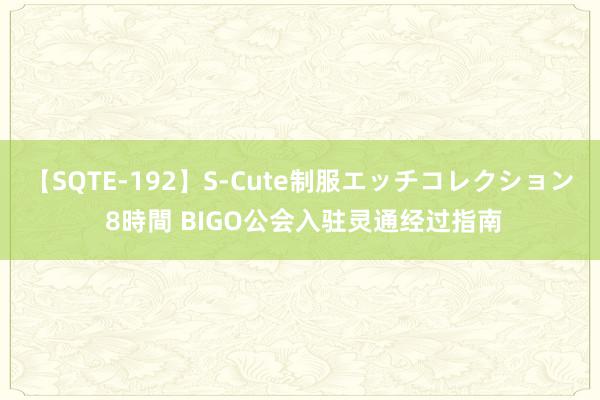 【SQTE-192】S-Cute制服エッチコレクション 8時間 BIGO公会入驻灵通经过指南