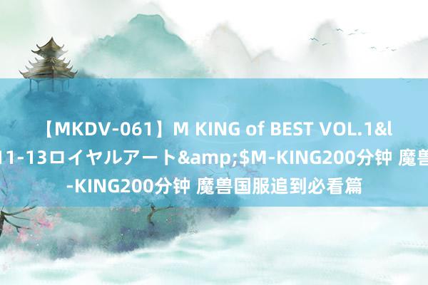 【MKDV-061】M KING of BEST VOL.1</a>2010-11-13ロイヤルアート&$M-KING200分钟 魔兽国服追到必看篇